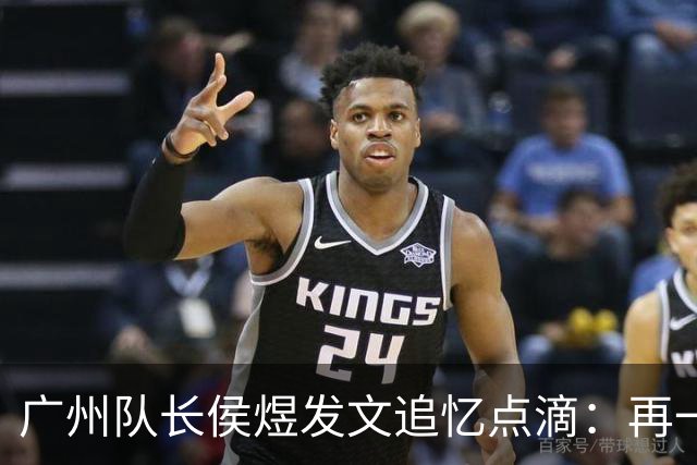 广州队长侯煜发文追忆点滴：再一次喊出为广州而战